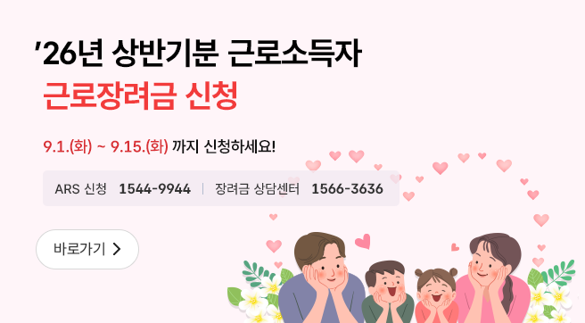 26년 상반기분 근로소득자 근로장려금 신청 바로가기
9.1.(화)~9.15.(화) 까지 신청하세요!
ARS 신청 1544-9944
장려금 상담센터 1566-3636