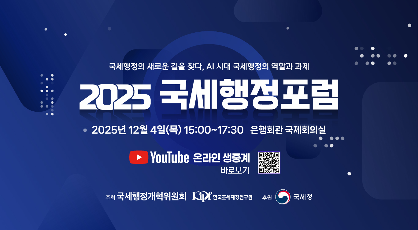 국세행정의 새로운 길을 찾다. AI 시대 국세행정의 역할과 과제
2025 국세행정포럼
* 2025년 12월 4일(목) 15:00 ~ 17:30 은행회관 국제회의실
빨간네모박스 안에 화살표 유튜브 이모티콘 YOUTUBE 온라인 생중계 바로보기
주최 국세행정개혁위원회 한국조세재정연구원 후원 